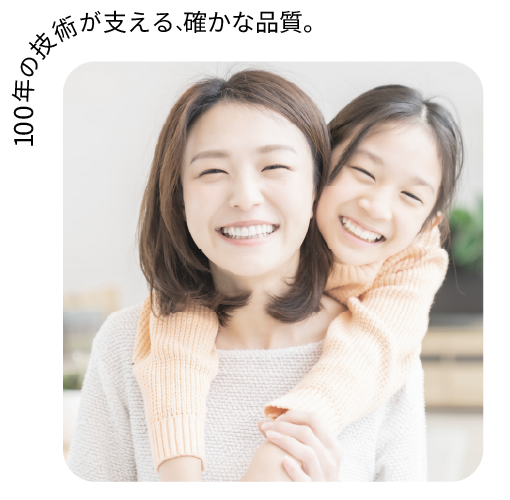 100年の技術が支える、確かな品質。